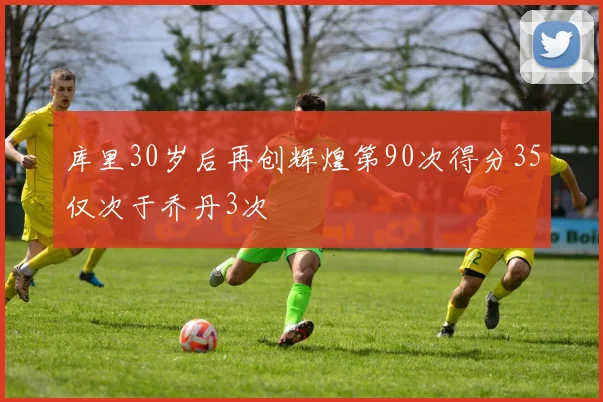 库里30岁后再创辉煌第90次得分35仅次于乔丹3次