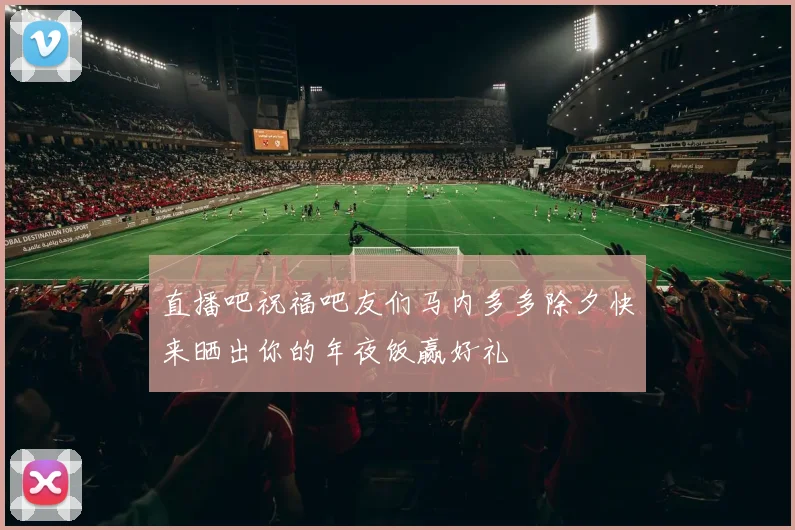 直播吧祝福吧友们马内多多除夕快来晒出你的年夜饭赢好礼