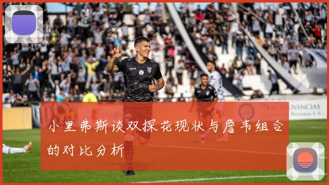 小里弗斯谈双探花现状与詹韦组合的对比分析