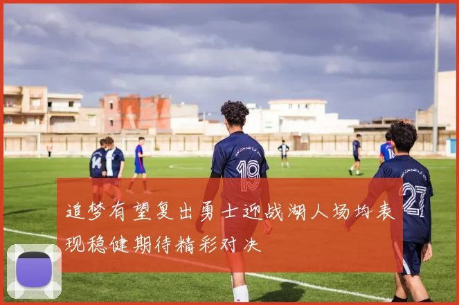 追梦有望复出勇士迎战湖人场均表现稳健期待精彩对决