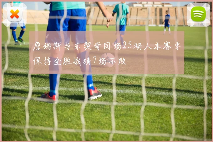 詹姆斯与东契奇同场25湖人本赛季保持全胜战绩7场不败