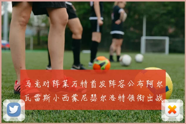 马竞对阵莱万特首发阵容公布阿尔瓦雷斯小西蒙尼瑟尔洛特领衔出战