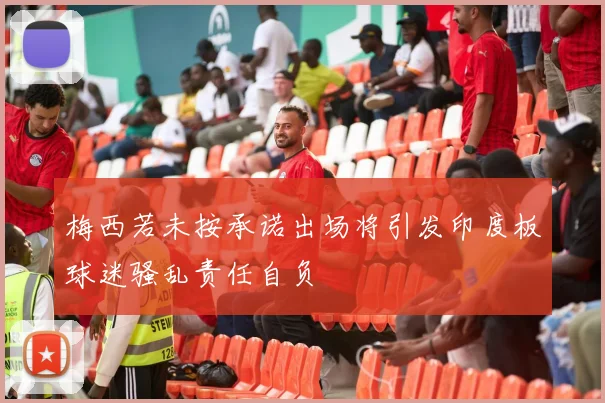 梅西若未按承诺出场将引发印度板球迷骚乱责任自负