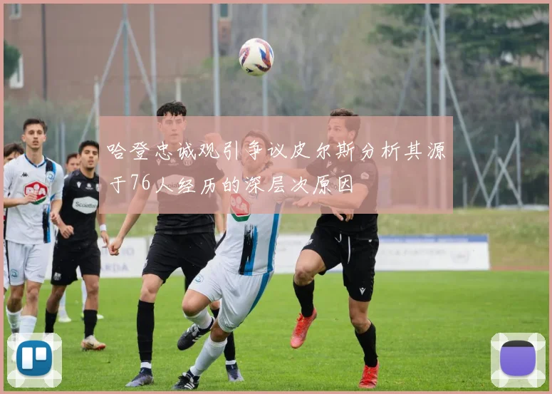 哈登忠诚观引争议皮尔斯分析其源于76人经历的深层次原因