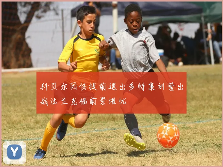 科贝尔因伤提前退出多特集训营出战法兰克福前景堪忧