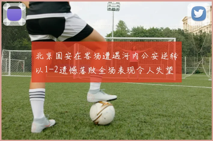 北京国安在客场遭遇河内公安逆转以1-2遗憾落败全场表现令人失望