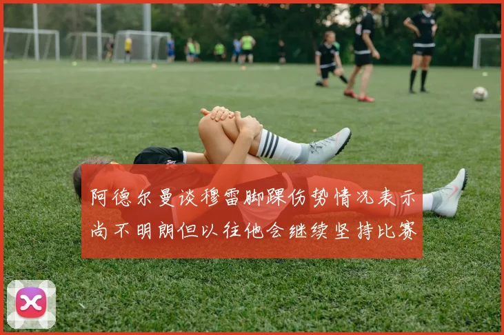 阿德尔曼谈穆雷脚踝伤势情况表示尚不明朗但以往他会继续坚持比赛