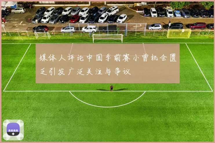 媒体人评论中国季前赛小曾机会匮乏引发广泛关注与争议