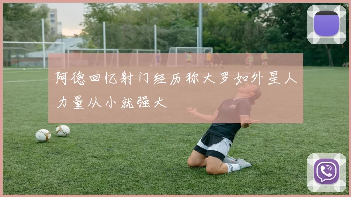 阿德回忆射门经历称大罗如外星人力量从小就强大