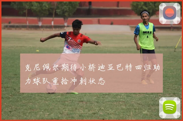 克尼佩尔期待小桥迪亚巴特回归助力球队重拾冲刺状态