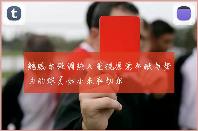 鲍威尔强调热火重视愿意奉献与努力的球员如小米和切尔
