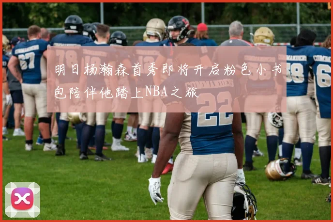明日杨瀚森首秀即将开启粉色小书包陪伴他踏上NBA之旅