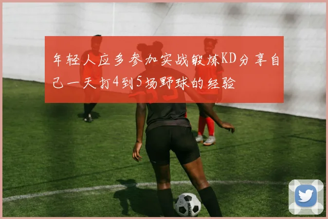 年轻人应多参加实战锻炼KD分享自己一天打4到5场野球的经验