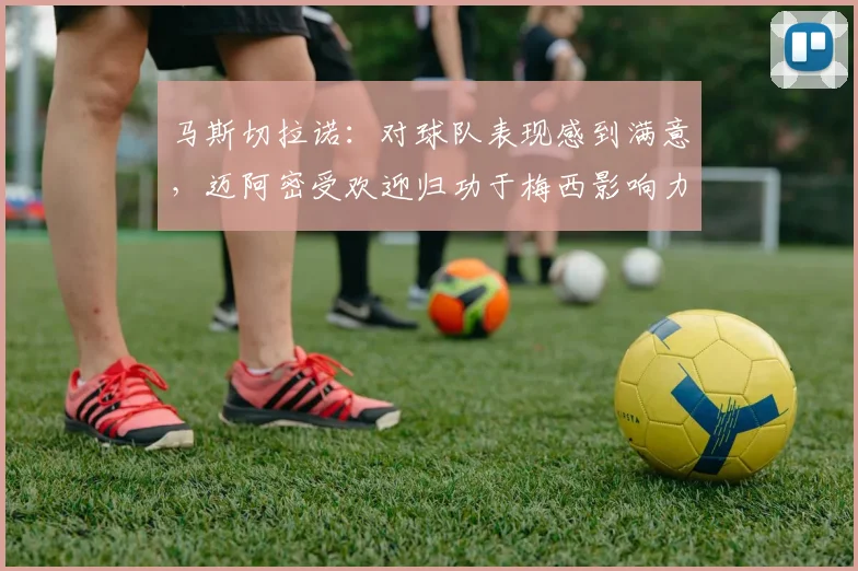 马斯切拉诺：对球队表现感到满意，迈阿密受欢迎归功于梅西影响力