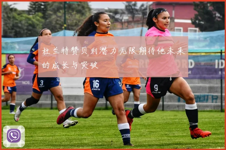 杜兰特赞贝利潜力无限期待他未来的成长与突破