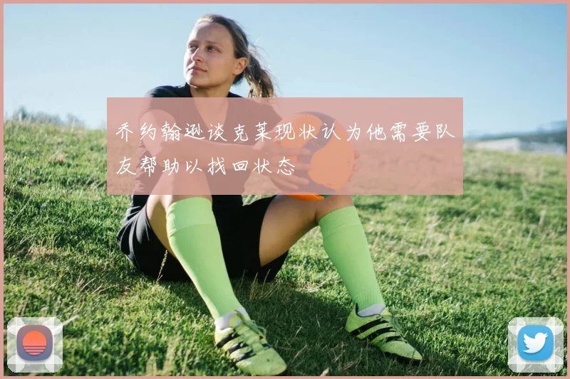 乔约翰逊谈克莱现状认为他需要队友帮助以找回状态