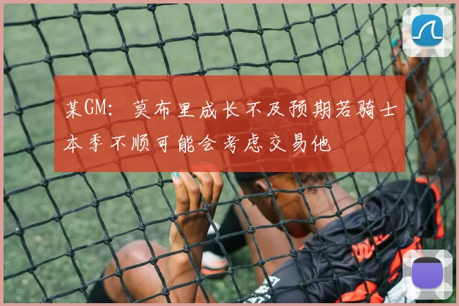 某GM：莫布里成长不及预期若骑士本季不顺可能会考虑交易他