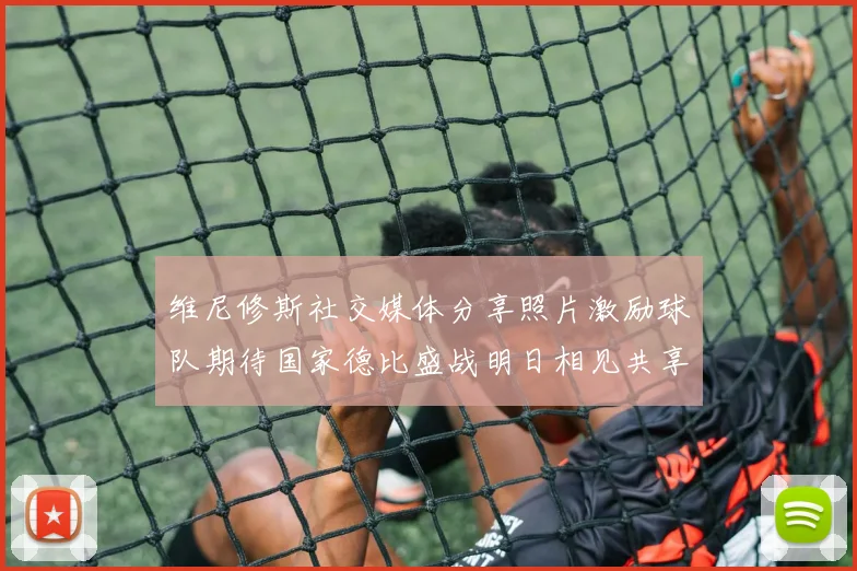 维尼修斯社交媒体分享照片激励球队期待国家德比盛战明日相见共享激情时刻
