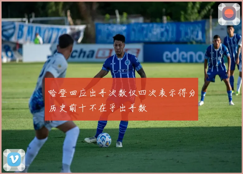 哈登回应出手次数仅四次表示得分历史前十不在乎出手数
