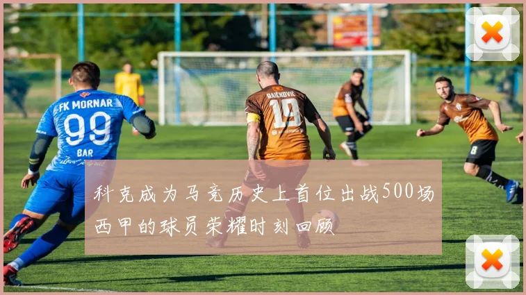 科克成为马竞历史上首位出战500场西甲的球员荣耀时刻回顾