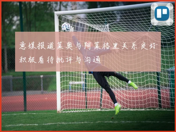 意媒报道莱奥与阿莱格里关系良好积极看待批评与沟通