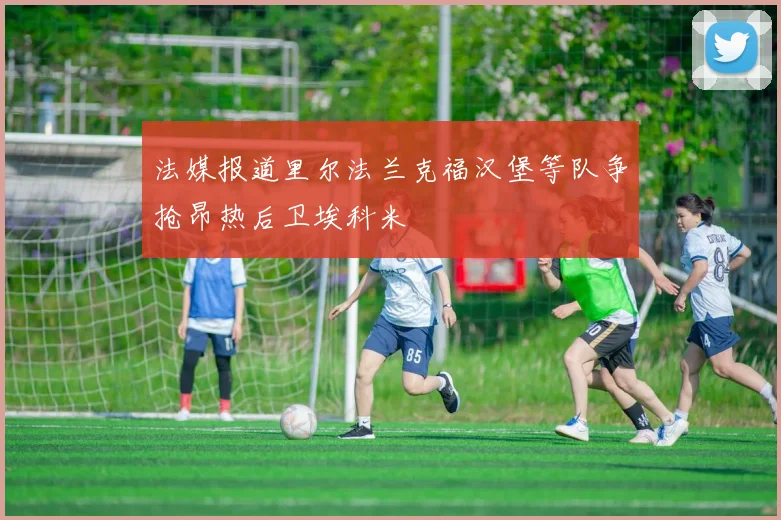 法媒报道里尔法兰克福汉堡等队争抢昂热后卫埃科米