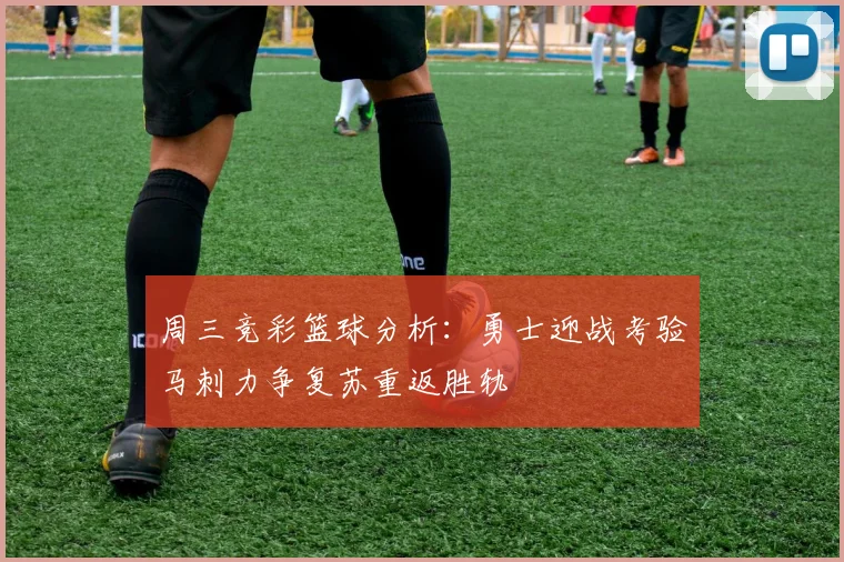 周三竞彩篮球分析：勇士迎战考验马刺力争复苏重返胜轨