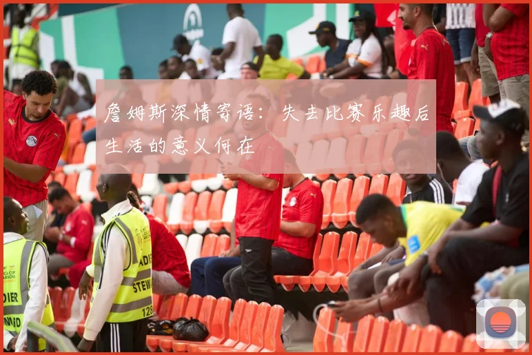 詹姆斯深情寄语：失去比赛乐趣后生活的意义何在