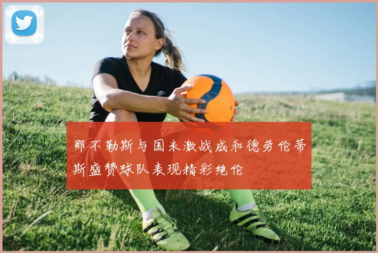 那不勒斯与国米激战成和德劳伦蒂斯盛赞球队表现精彩绝伦