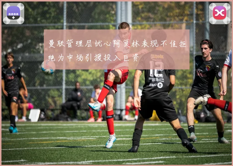曼联管理层忧心阿莫林表现不佳拒绝为中场引援投入巨资